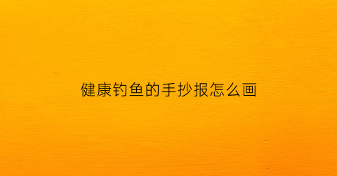健康钓鱼的手抄报怎么画(健康钓鱼的手抄报怎么画图片)