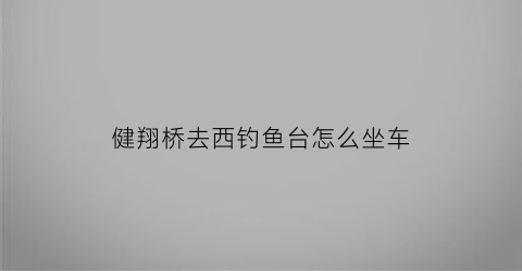 健翔桥去西钓鱼台怎么坐车(健翔桥去西钓鱼台怎么坐车方便)