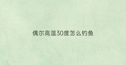 “偶尔高温30度怎么钓鱼(高温钓鱼怎样才能钓到鱼)