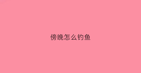 傍晚怎么钓鱼(傍晚怎么钓鱼好钓)