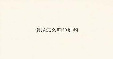 傍晚怎么钓鱼好钓(傍晚钓鱼钓浅还是钓深)