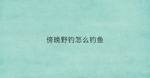 傍晚野钓怎么钓鱼(傍晚钓鱼用什么饵料)