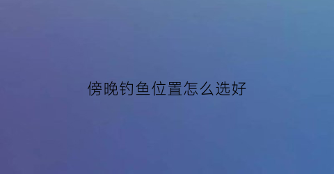 傍晚钓鱼位置怎么选好