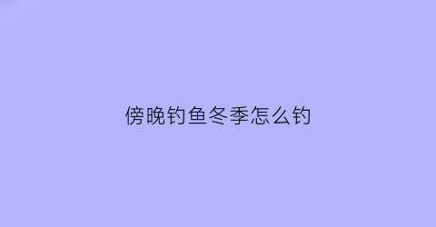 “傍晚钓鱼冬季怎么钓(傍晚钓鱼用什么饵料)