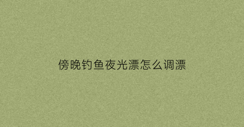 傍晚钓鱼夜光漂怎么调漂(晚上夜光漂怎么调漂)