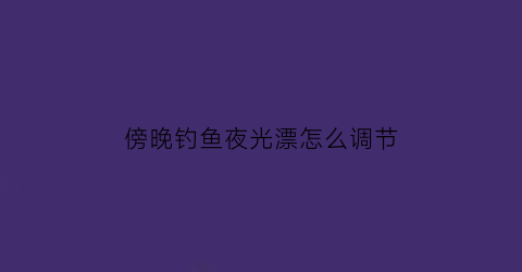 “傍晚钓鱼夜光漂怎么调节(晚上钓鱼夜光漂是不是鱼不咬钩)