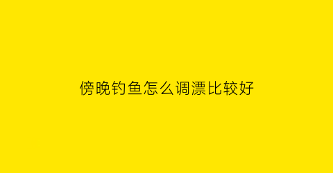 “傍晚钓鱼怎么调漂比较好(傍晚钓鱼钓浅还是钓深)