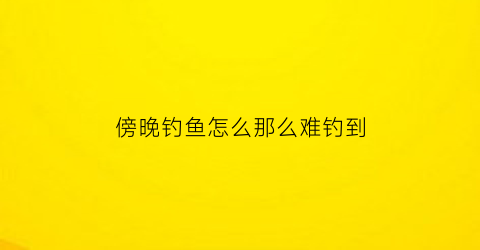 “傍晚钓鱼怎么那么难钓到(傍晚钓鱼怎么那么难钓到鱼)