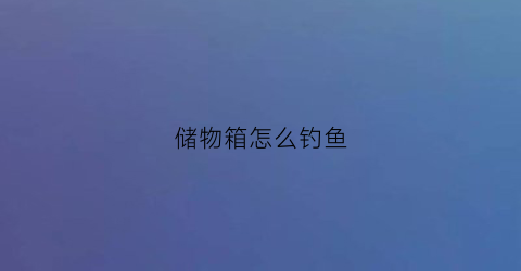 储物箱怎么钓鱼(储物箱能养鱼吗)