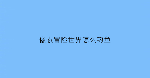 像素冒险世界怎么钓鱼