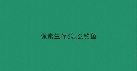 像素生存3怎么钓鱼(像素生存三怎么钓鱼)