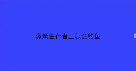 像素生存者三怎么钓鱼