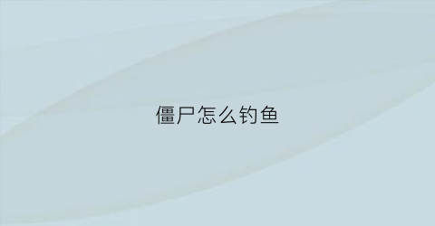 僵尸怎么钓鱼(僵尸鱼在哪里钓)