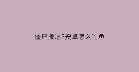 僵尸撤退2安卓怎么钓鱼(僵尸撤退2攻略)