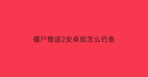 僵尸撤退2安卓版怎么钓鱼(僵尸撤退2进退)