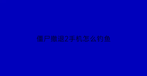 “僵尸撤退2手机怎么钓鱼(僵尸撤退2解决植物)