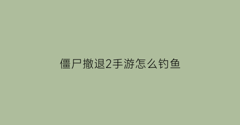 “僵尸撤退2手游怎么钓鱼(僵尸撤退2怎么打出结局)