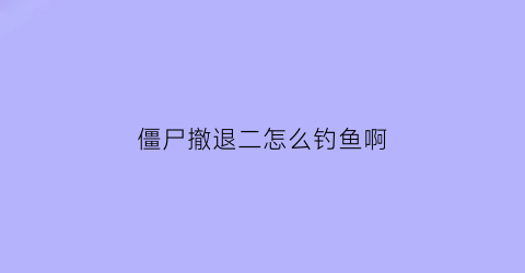 僵尸撤退二怎么钓鱼啊(僵尸撤退2攻略)