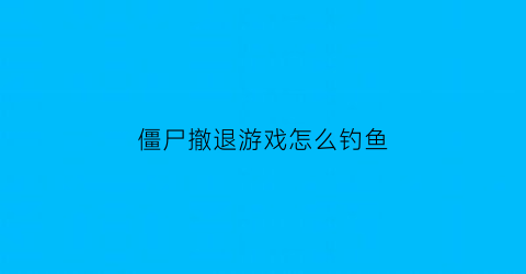 僵尸撤退游戏怎么钓鱼(僵尸撤退钓鱼攻略)