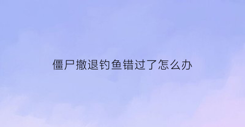 僵尸撤退钓鱼错过了怎么办(僵尸撤退船在哪)
