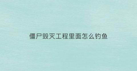 僵尸毁灭工程里面怎么钓鱼(僵尸毁灭工程怎么钓鱼安全)