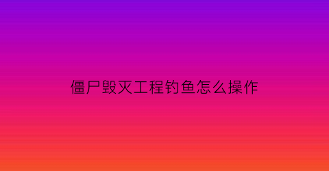 僵尸毁灭工程钓鱼怎么操作