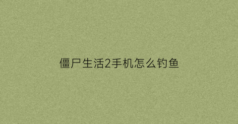僵尸生活2手机怎么钓鱼(僵尸生活2怎么开湖边)