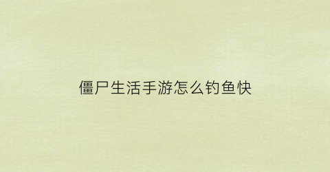 僵尸生活手游怎么钓鱼快(僵尸生活怎么挖东西)