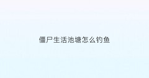 僵尸生活池塘怎么钓鱼(僵尸生活怎么钓钥匙)
