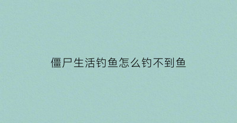 僵尸生活钓鱼怎么钓不到鱼(僵尸生活鱼钩怎么用)