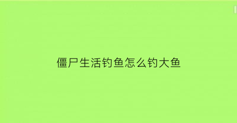 “僵尸生活钓鱼怎么钓大鱼(僵尸生活钓鱼用哪个键)