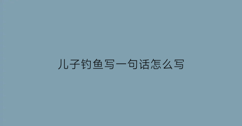 “儿子钓鱼写一句话怎么写(儿子钓鱼怎么发抖音文案)