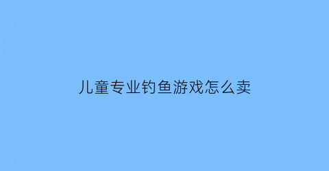 儿童专业钓鱼游戏怎么卖