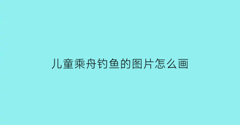 儿童乘舟钓鱼的图片怎么画