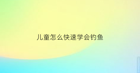 儿童怎么快速学会钓鱼