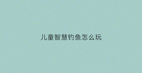 儿童智慧钓鱼怎么玩(儿童智慧钓鱼怎么玩的)