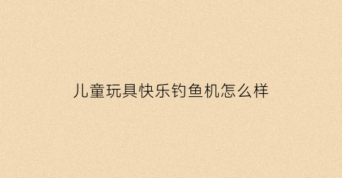 儿童玩具快乐钓鱼机怎么样