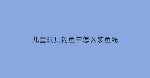 儿童玩具钓鱼竿怎么装鱼线