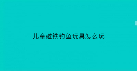 儿童磁铁钓鱼玩具怎么玩