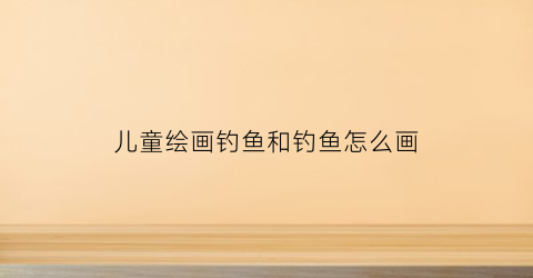 儿童绘画钓鱼和钓鱼怎么画