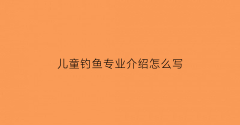 “儿童钓鱼专业介绍怎么写(儿童钓鱼的好处有哪些)