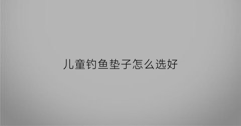 儿童钓鱼垫子怎么选好(儿童钓鱼玩具怎么安装)