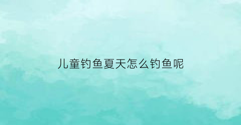 儿童钓鱼夏天怎么钓鱼呢