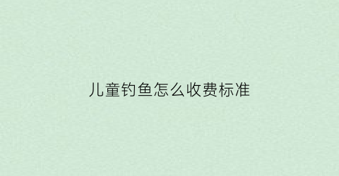 儿童钓鱼怎么收费标准