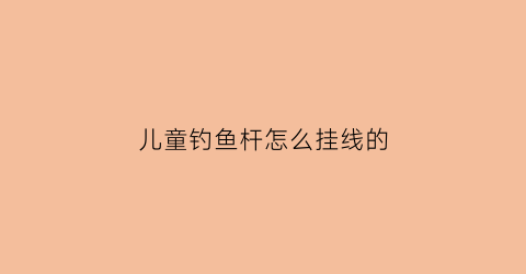 儿童钓鱼杆怎么挂线的