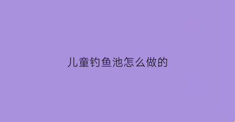 “儿童钓鱼池怎么做的(儿童钓鱼池规则)