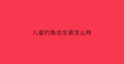 “儿童钓鱼池生意怎么样(儿童钓鱼池生意怎么样赚钱)