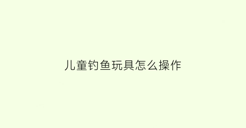 儿童钓鱼玩具怎么操作
