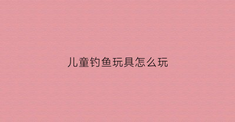儿童钓鱼玩具怎么玩