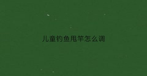 儿童钓鱼甩竿怎么调(钓鱼甩杆怎么用教学视频)